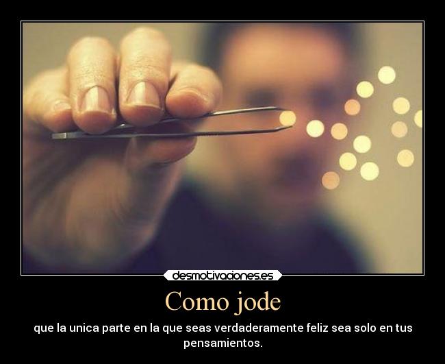 Como jode - que la unica parte en la que seas verdaderamente feliz sea solo en tus
pensamientos.