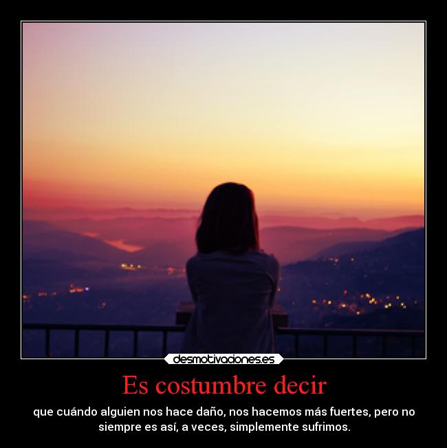Es costumbre decir - que cuándo alguien nos hace daño, nos hacemos más fuertes, pero no
siempre es así, a veces, simplemente sufrimos.