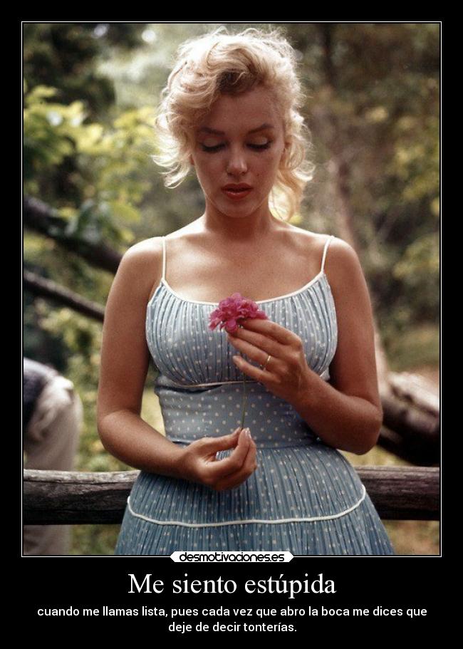 Me siento estúpida - cuando me llamas lista, pues cada vez que abro la boca me dices que
deje de decir tonterías.