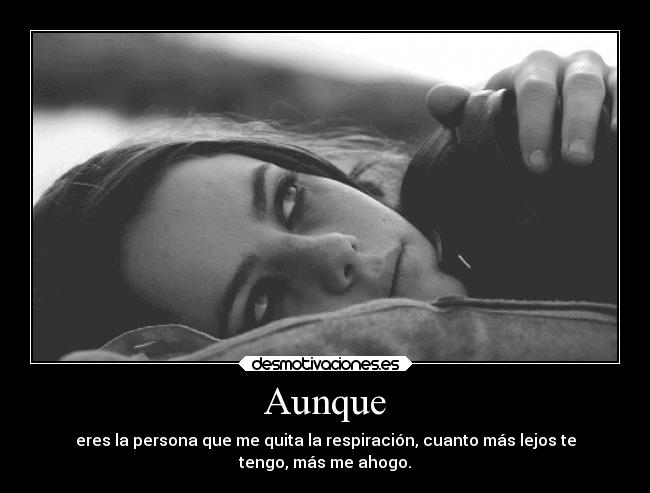 Aunque - eres la persona que me quita la respiración, cuanto más lejos te
tengo, más me ahogo.