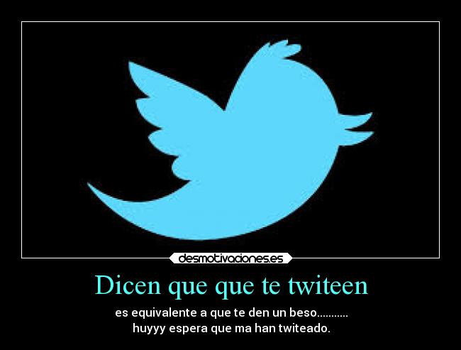 Dicen que que te twiteen - es equivalente a que te den un beso...........
huyyy espera que ma han twiteado.