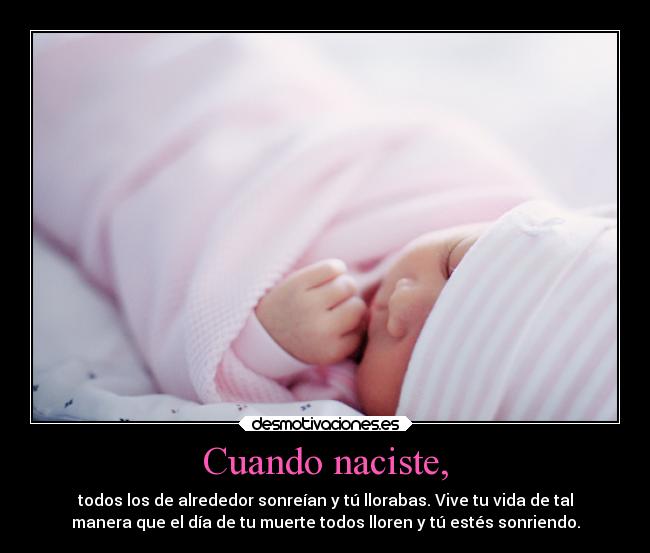 Cuando naciste, - todos los de alrededor sonreían y tú llorabas. Vive tu vida de tal
manera que el día de tu muerte todos lloren y tú estés sonriendo.