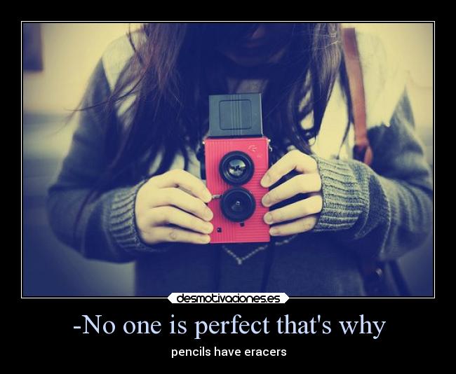 -No one is perfect thats why - pencils have eracers