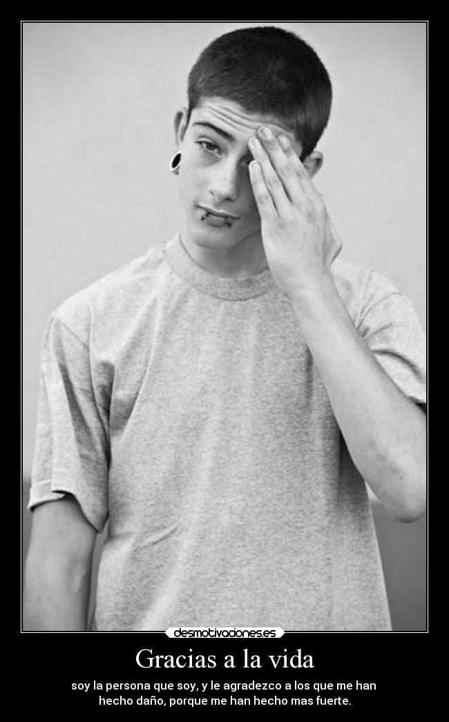 Gracias a la vida - soy la persona que soy, y le agradezco a los que me han 
hecho daño, porque me han hecho mas fuerte.
