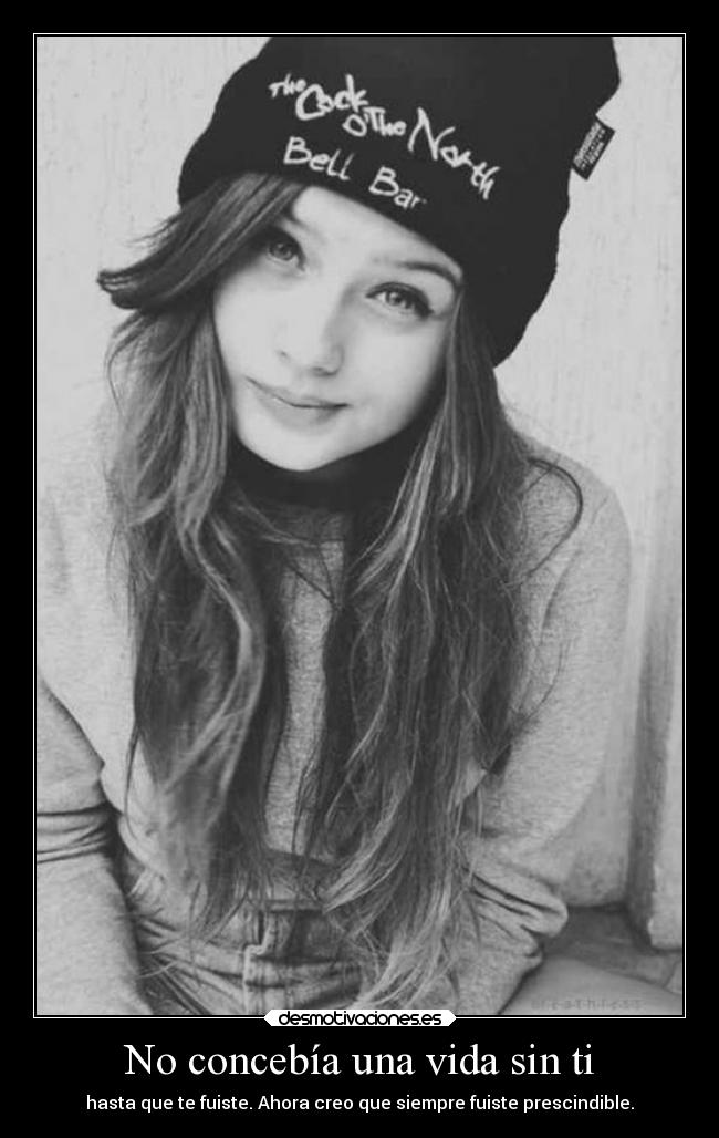 No concebía una vida sin ti - hasta que te fuiste. Ahora creo que siempre fuiste prescindible.