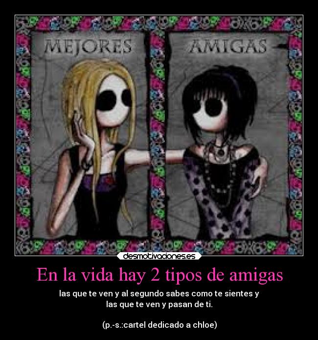 En la vida hay 2 tipos de amigas - las que te ven y al segundo sabes como te sientes y
las que te ven y pasan de ti.
(p.-s.:cartel dedicado a chloe)