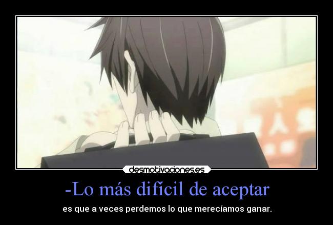 -Lo más difícil de aceptar - es que a veces perdemos lo que merecíamos ganar.