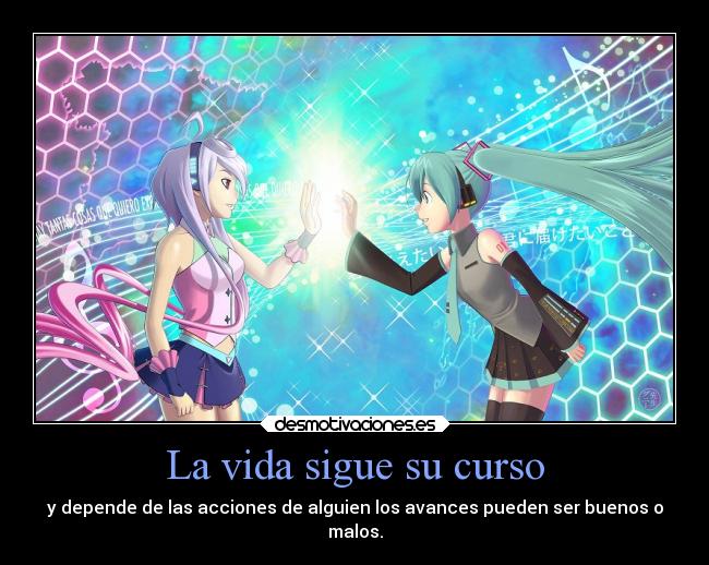 La vida sigue su curso - y depende de las acciones de alguien los avances pueden ser buenos o
malos.