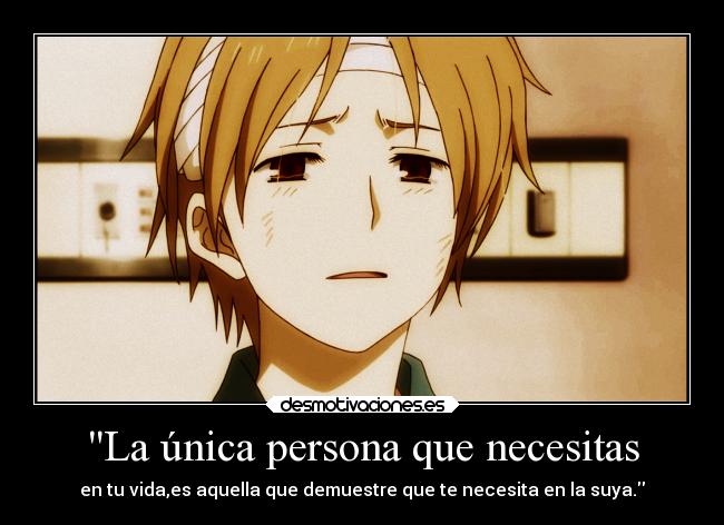 La única persona que necesitas - en tu vida,es aquella que demuestre que te necesita en la suya.