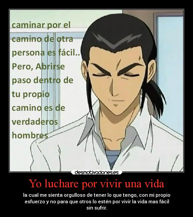 Yo luchare por vivir una vida - la cual me sienta orgulloso de tener lo que tengo, con mi propio
esfuerzo y no para que otros lo estén por vivir la vida mas fácil
sin sufrir.