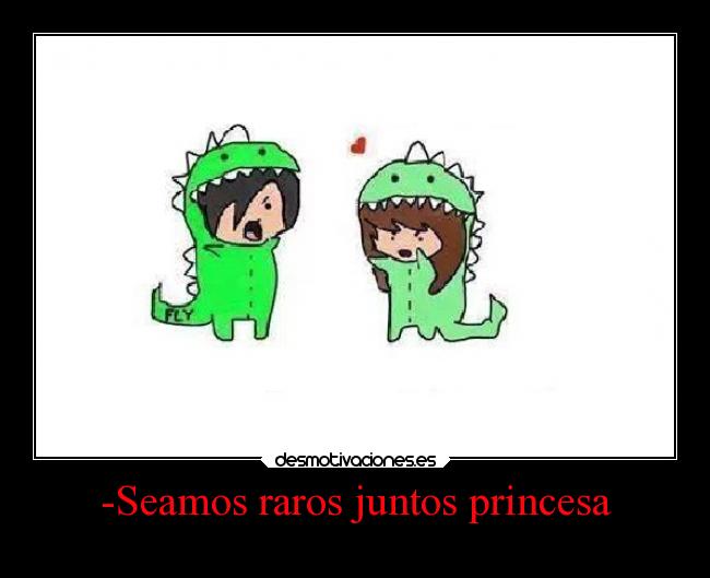 -Seamos raros juntos princesa -