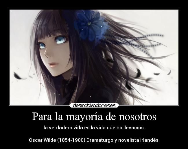 Para la mayoría de nosotros - la verdadera vida es la vida que no llevamos.

Oscar Wilde (1854-1900) Dramaturgo y novelista irlandés.