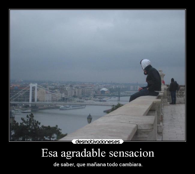 Esa agradable sensacion - de saber, que mañana todo cambiara.