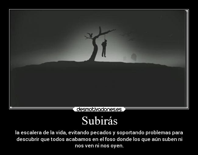 Subirás - la escalera de la vida, evitando pecados y soportando problemas para
descubrir que todos acabamos en el foso donde los que aún suben ni
nos ven ni nos oyen.