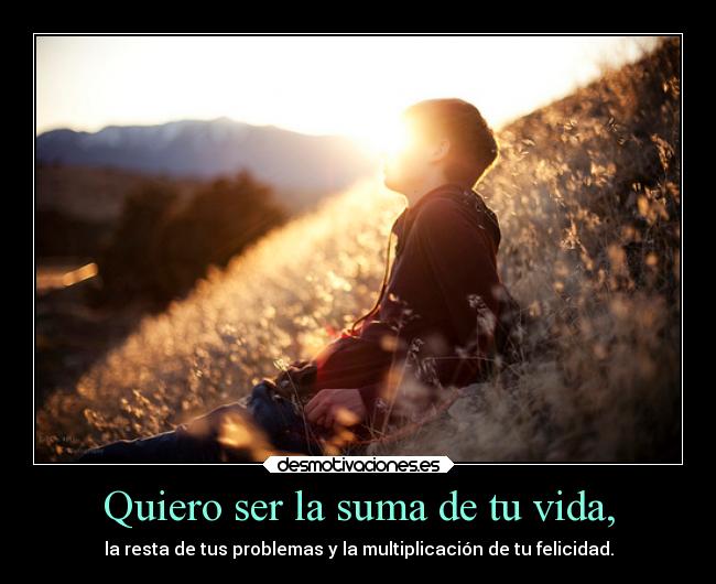Quiero ser la suma de tu vida, -