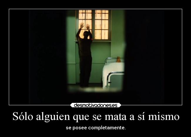 Sólo alguien que se mata a sí mismo - se posee completamente.