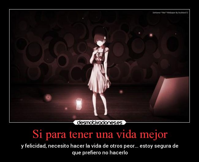 Si para tener una vida mejor - y felicidad, necesito hacer la vida de otros peor... estoy segura de
que prefiero no hacerlo