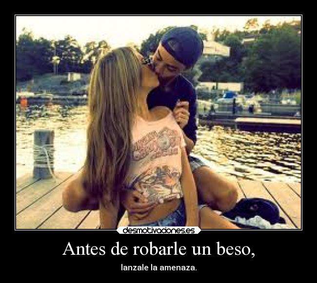 Antes de robarle un beso, - lanzale la amenaza.