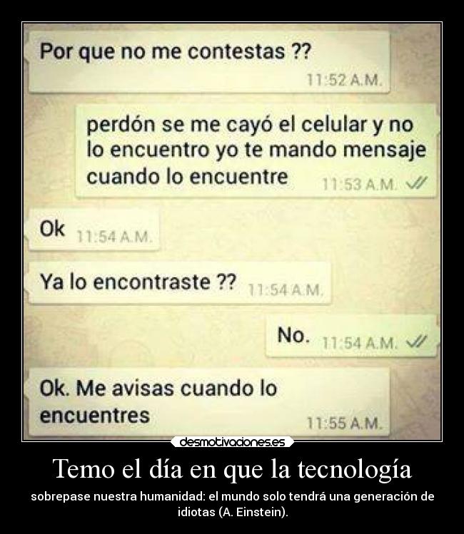 Temo el día en que la tecnología - sobrepase nuestra humanidad: el mundo solo tendrá una generación de
idiotas (A. Einstein).
