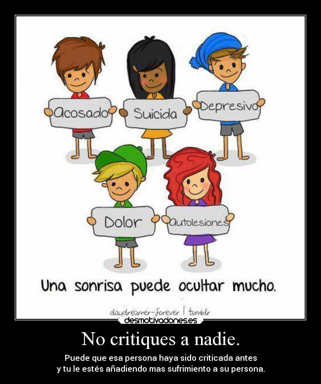 No critiques a nadie. - Puede que esa persona haya sido criticada antes
y tu le estés añadiendo mas sufrimiento a su persona.