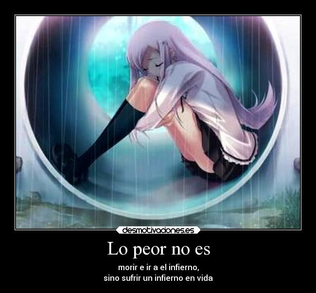 Lo peor no es - morir e ir a el infierno,
sino sufrir un infierno en vida