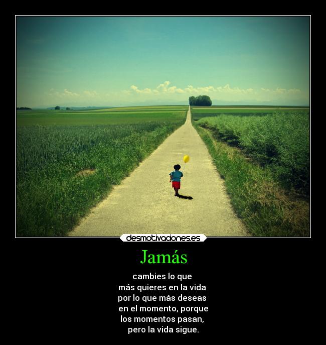 Jamás - cambies lo que
más quieres en la vida
por lo que más deseas
en el momento, porque
los momentos pasan,
pero la vida sigue.