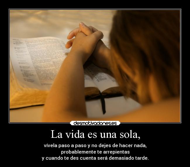 La vida es una sola, - vívela paso a paso y no dejes de hacer nada,
probablemente te arrepientas
y cuando te des cuenta será demasiado tarde.
