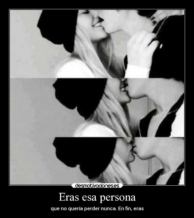 Eras esa persona - que no quería perder nunca. En fin, eras
