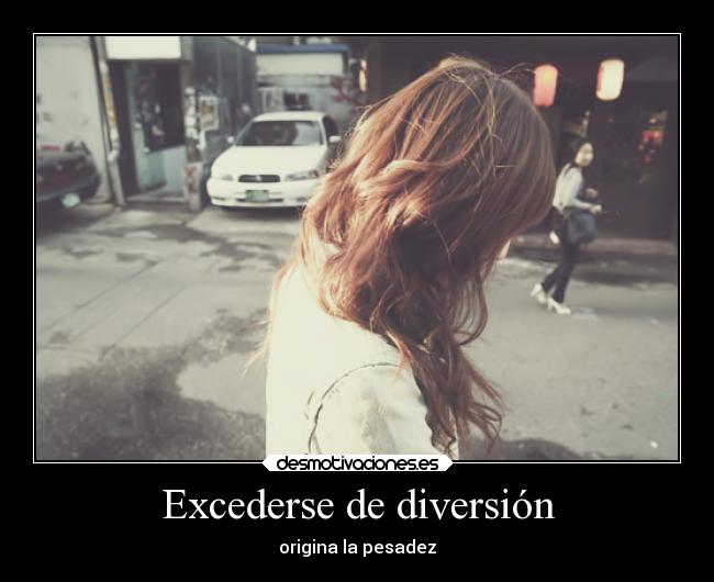 Excederse de diversión - origina la pesadez