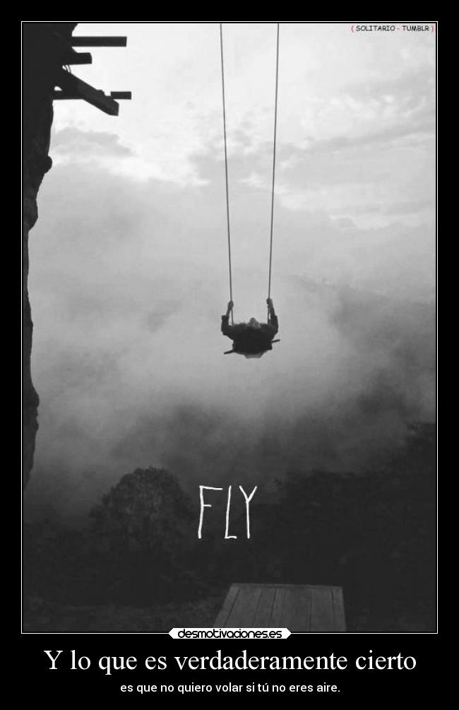 Y lo que es verdaderamente cierto - es que no quiero volar si tú no eres aire.