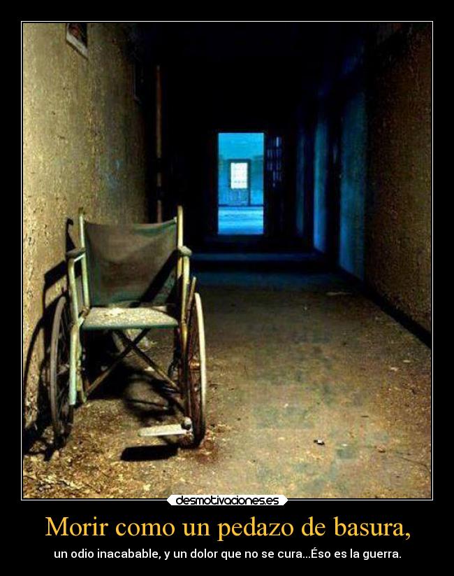 Morir como un pedazo de basura, - un odio inacabable, y un dolor que no se cura...Éso es la guerra.