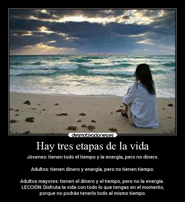 Hay tres etapas de la vida - Jóvenes: tienen todo el tiempo y la energía, pero no dinero.

Adultos: tienen dinero y energía, pero no tienen tiempo.

Adultos mayores: tienen el dinero y el tiempo, pero no la energía. 
LECCIÓN: Disfruta la vida con todo lo que tengas en el momento,
porque no podrás tenerlo todo al mismo tiempo.