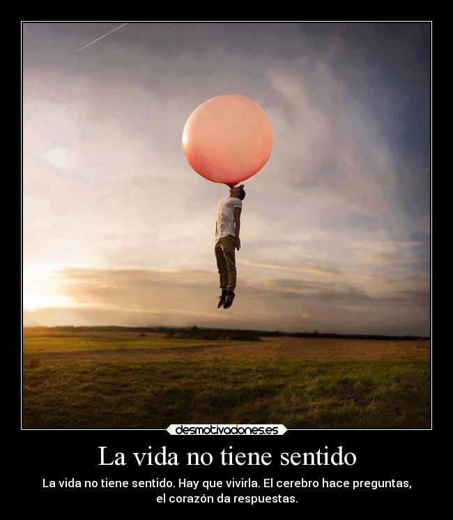 La vida no tiene sentido - La vida no tiene sentido. Hay que vivirla. El cerebro hace preguntas,
el corazón da respuestas.