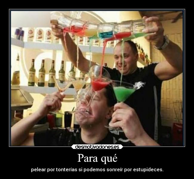 Para qué - pelear por tonterías si podemos sonreír por estupideces.