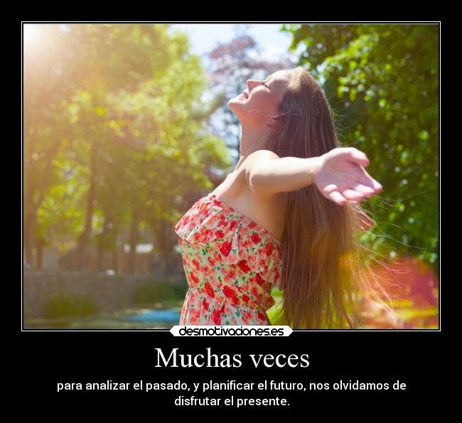 Muchas veces - para analizar el pasado, y planificar el futuro, nos olvidamos de
disfrutar el presente.