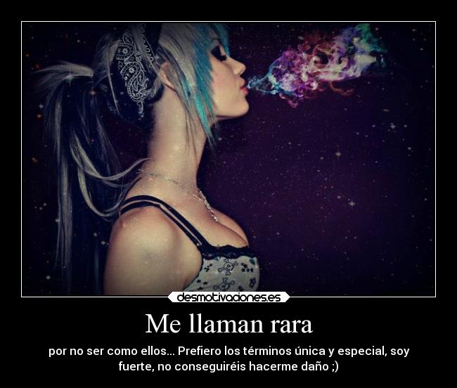 Me llaman rara - por no ser como ellos... Prefiero los términos única y especial, soy
fuerte, no conseguiréis hacerme daño ;)