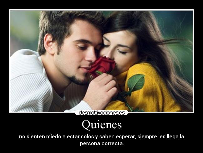 Quienes - no sienten miedo a estar solos y saben esperar, siempre les llega la
persona correcta.
