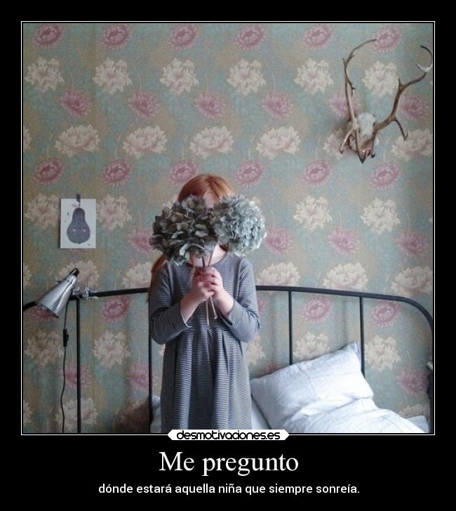 Me pregunto - dónde estará aquella niña que siempre sonreía.