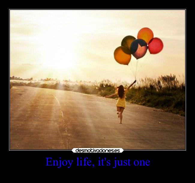 Enjoy life, its just one -
