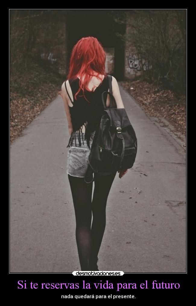 Si te reservas la vida para el futuro -