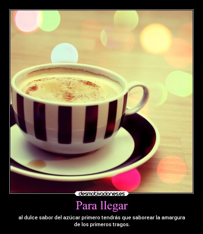 Para llegar - al dulce sabor del azúcar primero tendrás que saborear la amargura
de los primeros tragos.