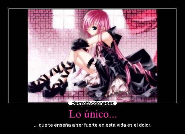 Lo único... - ... que te enseña a ser fuerte en esta vida es el dolor.