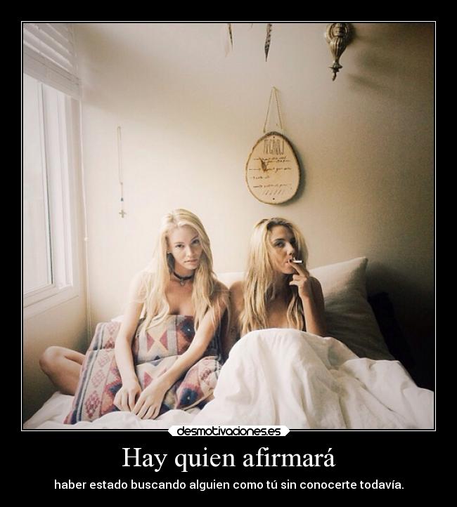 Hay quien afirmará - haber estado buscando alguien como tú sin conocerte todavía.