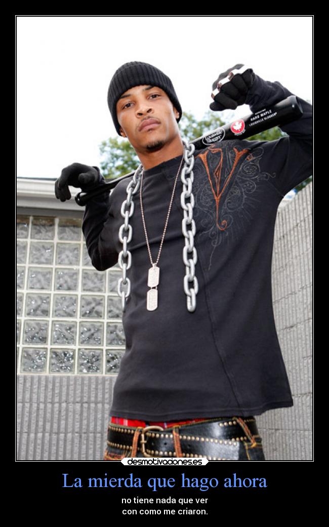La mierda que hago ahora - no tiene nada que ver
con como me criaron.