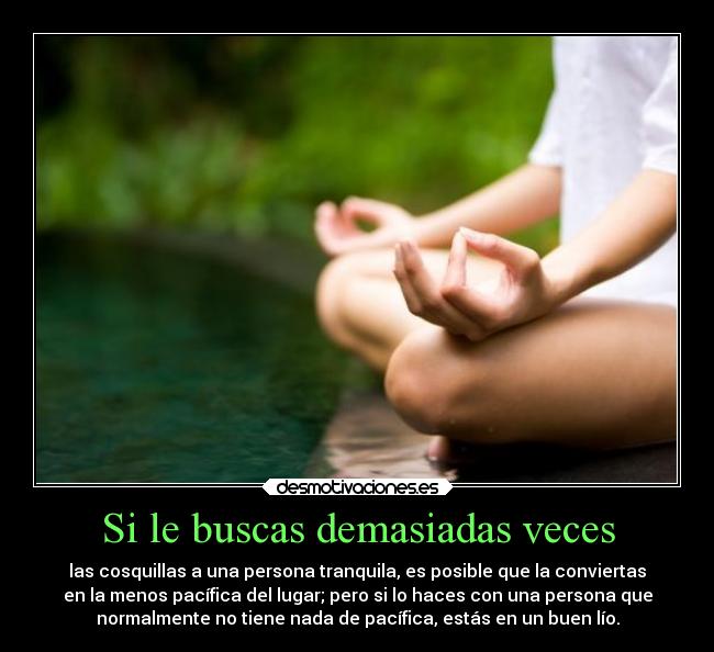 Si le buscas demasiadas veces - las cosquillas a una persona tranquila, es posible que la conviertas
en la menos pacífica del lugar; pero si lo haces con una persona que
normalmente no tiene nada de pacífica, estás en un buen lío.