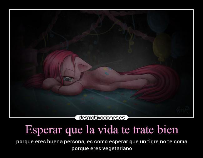 Esperar que la vida te trate bien - porque eres buena persona, es como esperar que un tigre no te coma
porque eres vegetariano