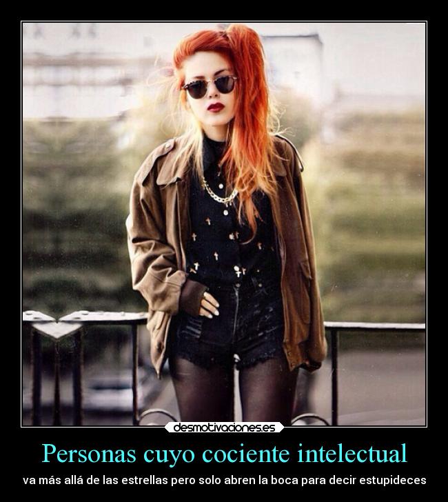 Personas cuyo cociente intelectual - va más allá de las estrellas pero solo abren la boca para decir estupideces