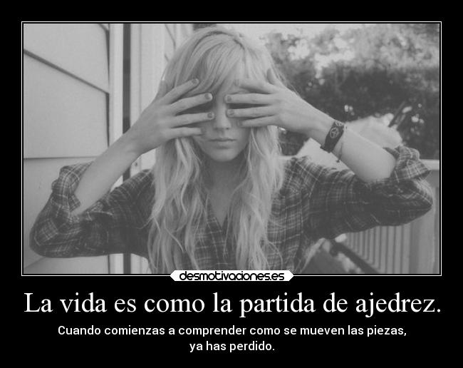 La vida es como la partida de ajedrez. -