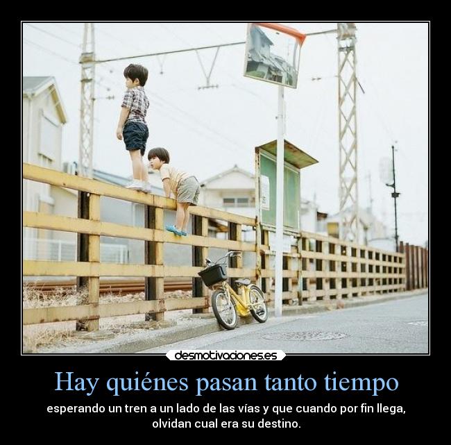 Hay quiénes pasan tanto tiempo - esperando un tren a un lado de las vías y que cuando por fin llega,
olvidan cual era su destino.