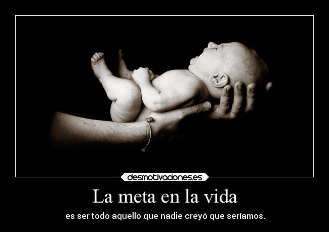 La meta en la vida - es ser todo aquello que nadie creyó que seríamos.